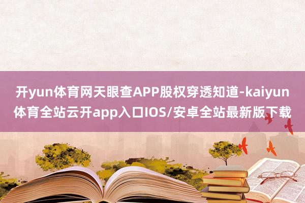 开yun体育网天眼查APP股权穿透知道-kaiyun体育全站云开app入口IOS/安卓全站最新版下载