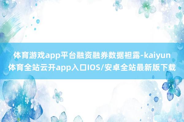 体育游戏app平台　　融资融券数据袒露-kaiyun体育全站云开app入口IOS/安卓全站最新版下载