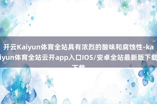 开云Kaiyun体育全站具有浓烈的酸味和腐蚀性-kaiyun体育全站云开app入口IOS/安卓全站最新版下载