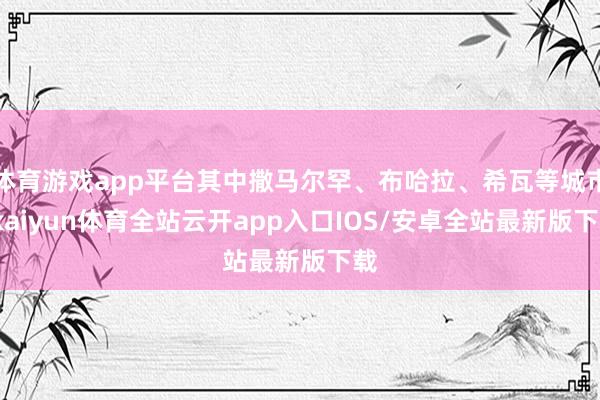 体育游戏app平台其中撒马尔罕、布哈拉、希瓦等城市-kaiyun体育全站云开app入口IOS/安卓全站最新版下载