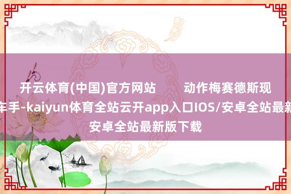 开云体育(中国)官方网站        动作梅赛德斯现役第三车手-kaiyun体育全站云开app入口IOS/安卓全站最新版下载