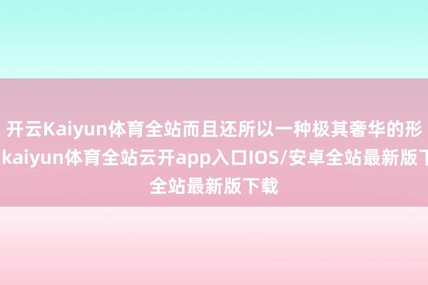 开云Kaiyun体育全站而且还所以一种极其奢华的形势-kaiyun体育全站云开app入口IOS/安卓全站最新版下载