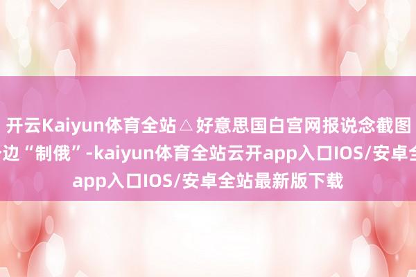 开云Kaiyun体育全站△好意思国白宫网报说念截图一边“挺乌”一边“制俄”-kaiyun体育全站云开app入口IOS/安卓全站最新版下载