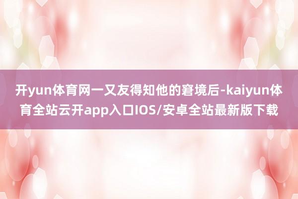 开yun体育网一又友得知他的窘境后-kaiyun体育全站云开app入口IOS/安卓全站最新版下载