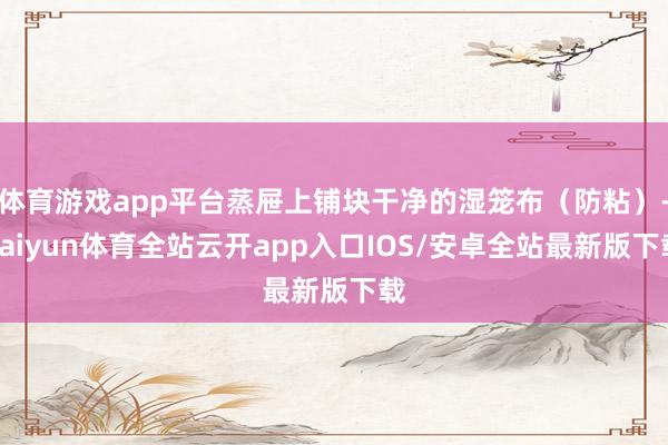 体育游戏app平台蒸屉上铺块干净的湿笼布（防粘）-kaiyun体育全站云开app入口IOS/安卓全站最新版下载