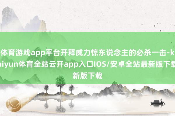 体育游戏app平台开释威力惊东说念主的必杀一击-kaiyun体育全站云开app入口IOS/安卓全站最新版下载