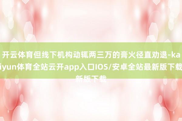 开云体育但线下机构动辄两三万的膏火径直劝退-kaiyun体育全站云开app入口IOS/安卓全站最新版下载