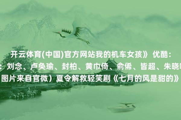 开云体育(中国)官方网站我的机车女孩》 优酷：更新7～8／全23集主演：刘念、卢奂瑜、封柏、黄巾倚、俞俙、皆超、朱晓鸣、郑心潼等（图片来自官微）夏令解救轻笑剧《七月的风是甜的》 央视频 &amp; 腾讯视频 &amp; 爱奇艺：更新7～8／全18集主演：效果、见谅、邓溪子、李明磊、鞠萍、李哲序、杨钧策、卞楚娴等【定档行将上线新剧】（图片来自官微）●古装仙侠爱情剧《不念》／张楚寒、胡博文／爱奇艺／6