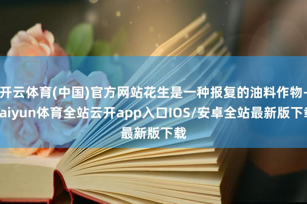 开云体育(中国)官方网站花生是一种报复的油料作物-kaiyun体育全站云开app入口IOS/安卓全站最新版下载