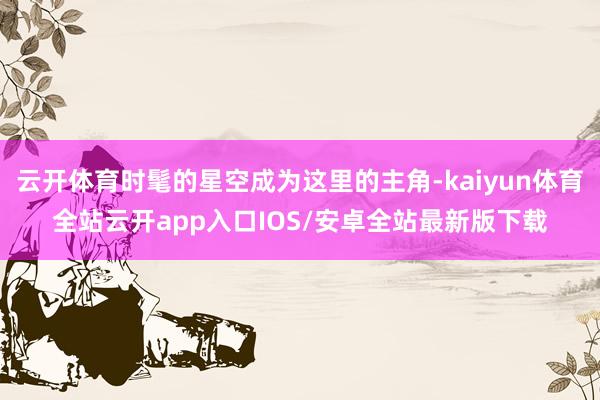 云开体育时髦的星空成为这里的主角-kaiyun体育全站云开app入口IOS/安卓全站最新版下载