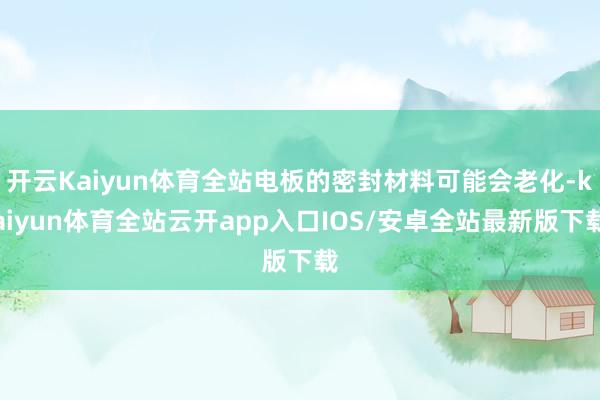 开云Kaiyun体育全站电板的密封材料可能会老化-kaiyun体育全站云开app入口IOS/安卓全站最新版下载