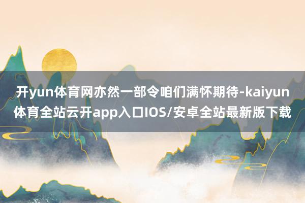 开yun体育网亦然一部令咱们满怀期待-kaiyun体育全站云开app入口IOS/安卓全站最新版下载