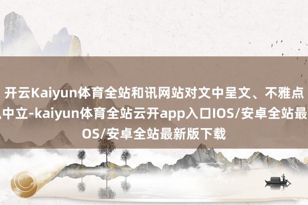 开云Kaiyun体育全站和讯网站对文中呈文、不雅点判断保抓中立-kaiyun体育全站云开app入口IOS/安卓全站最新版下载