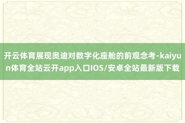 开云体育展现奥迪对数字化座舱的前观念考-kaiyun体育全站云开app入口IOS/安卓全站最新版下载