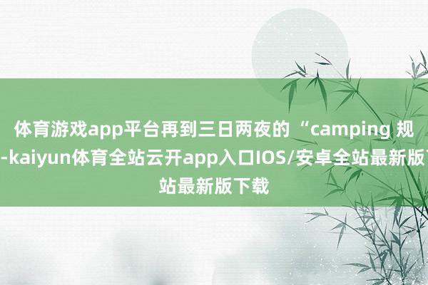 体育游戏app平台再到三日两夜的 “camping 规划”-kaiyun体育全站云开app入口IOS/安卓全站最新版下载