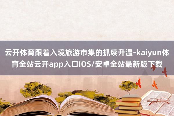 云开体育跟着入境旅游市集的抓续升温-kaiyun体育全站云开app入口IOS/安卓全站最新版下载