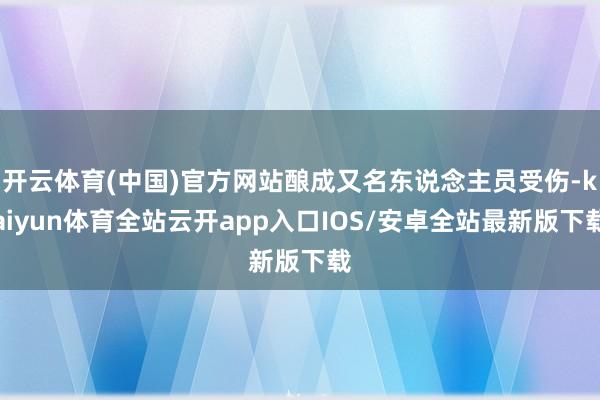 开云体育(中国)官方网站酿成又名东说念主员受伤-kaiyun体育全站云开app入口IOS/安卓全站最新版下载