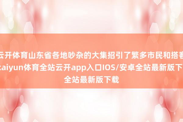 云开体育山东省各地吵杂的大集招引了繁多市民和搭客-kaiyun体育全站云开app入口IOS/安卓全站最新版下载
