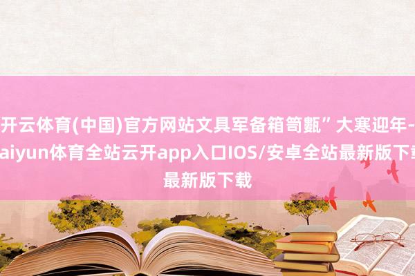 开云体育(中国)官方网站文具军备箱笥甊”大寒迎年-kaiyun体育全站云开app入口IOS/安卓全站最新版下载