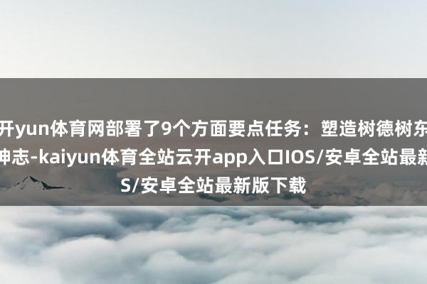 开yun体育网部署了9个方面要点任务：塑造树德树东谈主新神志-kaiyun体育全站云开app入口IOS/安卓全站最新版下载