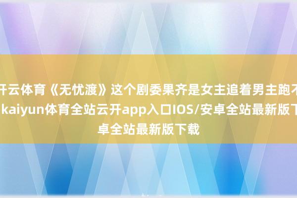 开云体育《无忧渡》这个剧委果齐是女主追着男主跑不说-kaiyun体育全站云开app入口IOS/安卓全站最新版下载