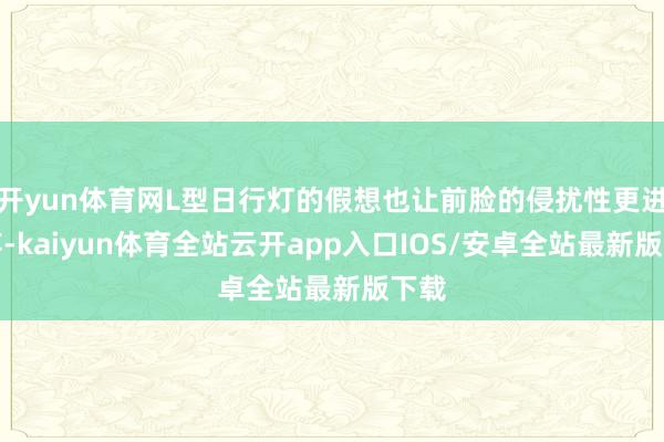 开yun体育网L型日行灯的假想也让前脸的侵扰性更进一竿-kaiyun体育全站云开app入口IOS/安卓全站最新版下载
