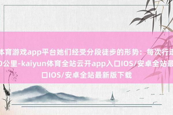 体育游戏app平台她们经受分段徒步的形势：每次行走约10至30公里-kaiyun体育全站云开app入口IOS/安卓全站最新版下载