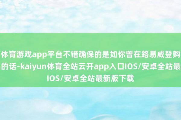 体育游戏app平台不错确保的是如你曾在路易威登购买过居品的话-kaiyun体育全站云开app入口IOS/安卓全站最新版下载