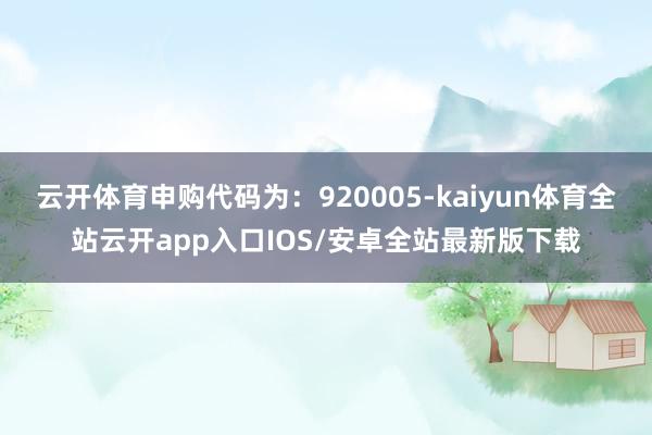 云开体育申购代码为：920005-kaiyun体育全站云开app入口IOS/安卓全站最新版下载