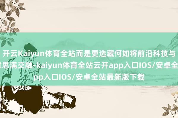开云Kaiyun体育全站而是更选藏何如将前沿科技与品牌DNA好意思满交融-kaiyun体育全站云开app入口IOS/安卓全站最新版下载