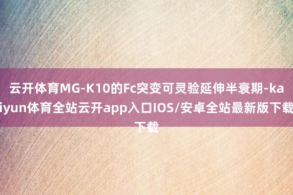 云开体育MG-K10的Fc突变可灵验延伸半衰期-kaiyun体育全站云开app入口IOS/安卓全站最新版下载