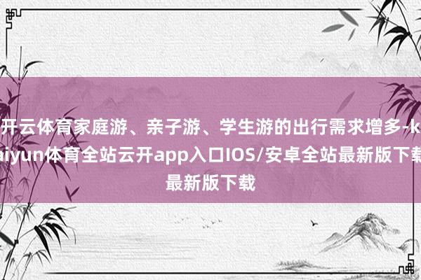 开云体育家庭游、亲子游、学生游的出行需求增多-kaiyun体育全站云开app入口IOS/安卓全站最新版下载