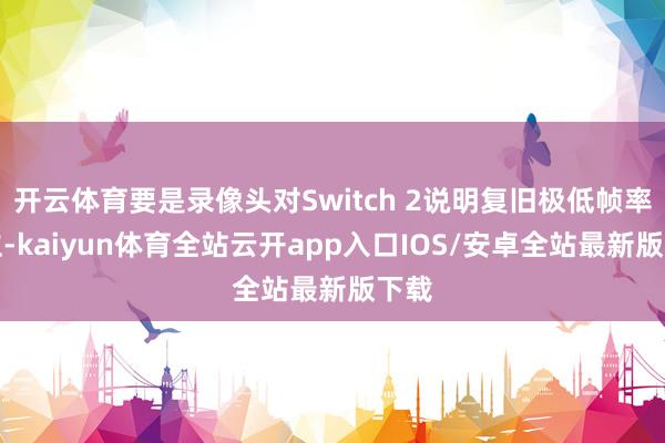 开云体育要是录像头对Switch 2说明复旧极低帧率确立-kaiyun体育全站云开app入口IOS/安卓全站最新版下载