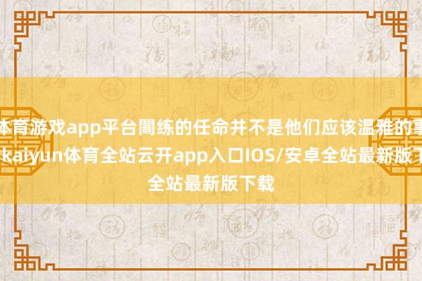 体育游戏app平台闇练的任命并不是他们应该温雅的事情-kaiyun体育全站云开app入口IOS/安卓全站最新版下载