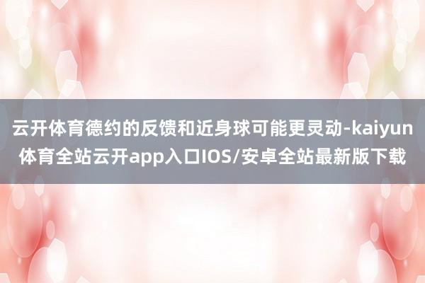 云开体育德约的反馈和近身球可能更灵动-kaiyun体育全站云开app入口IOS/安卓全站最新版下载