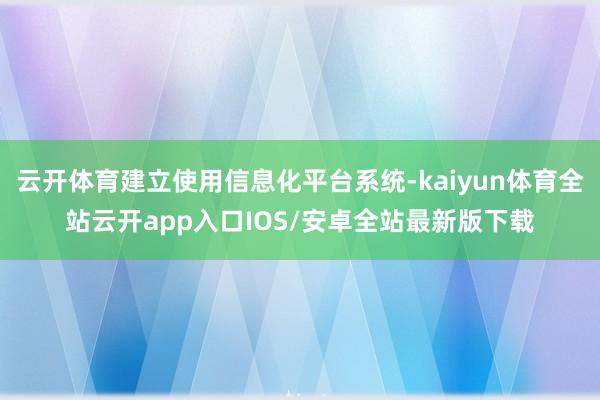云开体育建立使用信息化平台系统-kaiyun体育全站云开app入口IOS/安卓全站最新版下载