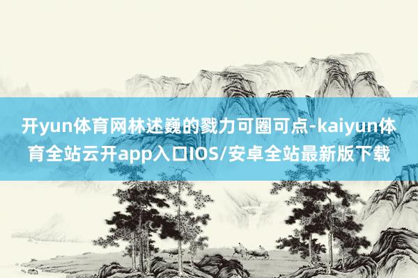 开yun体育网林述巍的戮力可圈可点-kaiyun体育全站云开app入口IOS/安卓全站最新版下载
