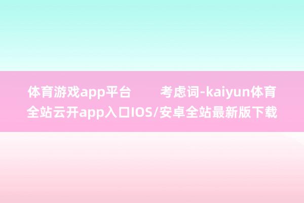 体育游戏app平台        考虑词-kaiyun体育全站云开app入口IOS/安卓全站最新版下载