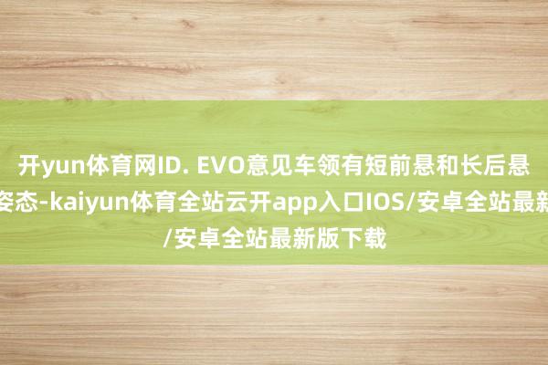 开yun体育网ID. EVO意见车领有短前悬和长后悬的车身姿态-kaiyun体育全站云开app入口IOS/安卓全站最新版下载