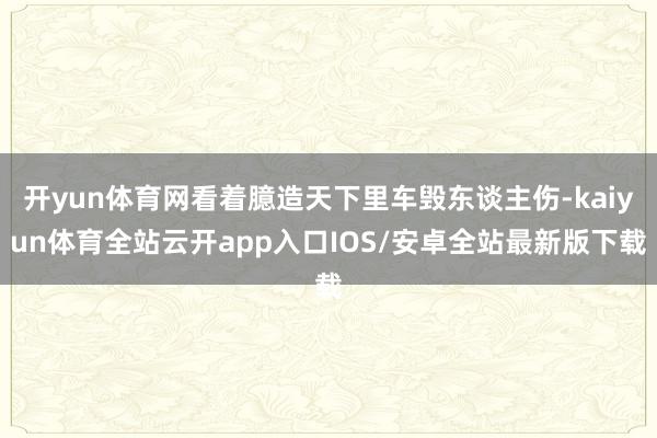 开yun体育网看着臆造天下里车毁东谈主伤-kaiyun体育全站云开app入口IOS/安卓全站最新版下载