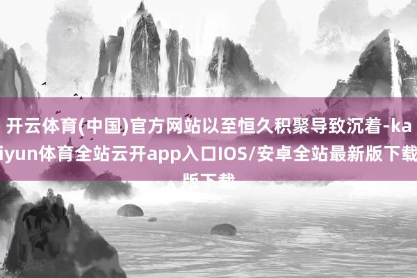开云体育(中国)官方网站以至恒久积聚导致沉着-kaiyun体育全站云开app入口IOS/安卓全站最新版下载