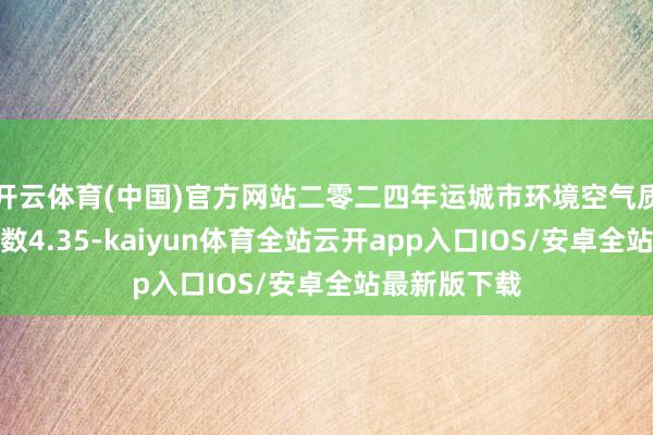 开云体育(中国)官方网站二零二四年运城市环境空气质地年笼统指数4.35-kaiyun体育全站云开app入口IOS/安卓全站最新版下载