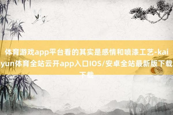 体育游戏app平台看的其实是感情和喷漆工艺-kaiyun体育全站云开app入口IOS/安卓全站最新版下载