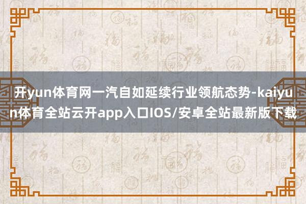 开yun体育网一汽自如延续行业领航态势-kaiyun体育全站云开app入口IOS/安卓全站最新版下载