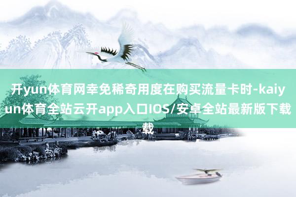 开yun体育网幸免稀奇用度在购买流量卡时-kaiyun体育全站云开app入口IOS/安卓全站最新版下载