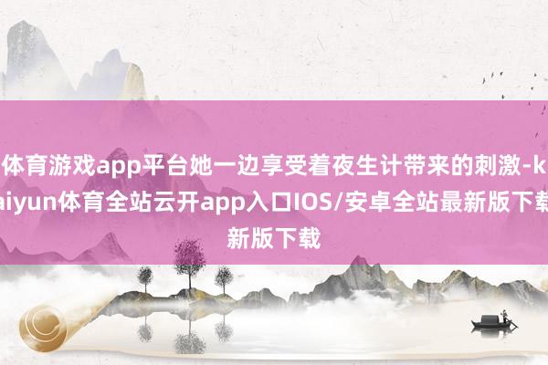 体育游戏app平台她一边享受着夜生计带来的刺激-kaiyun体育全站云开app入口IOS/安卓全站最新版下载
