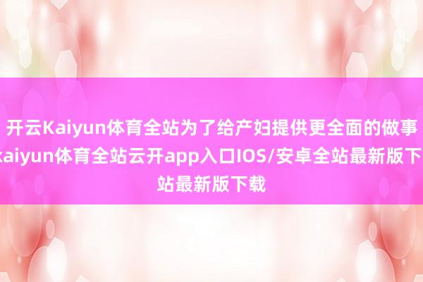 开云Kaiyun体育全站为了给产妇提供更全面的做事-kaiyun体育全站云开app入口IOS/安卓全站最新版下载