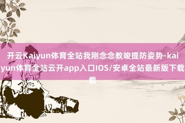 开云Kaiyun体育全站我刚念念教唆提防姿势-kaiyun体育全站云开app入口IOS/安卓全站最新版下载