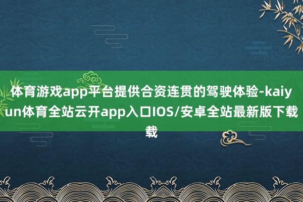 体育游戏app平台提供合资连贯的驾驶体验-kaiyun体育全站云开app入口IOS/安卓全站最新版下载