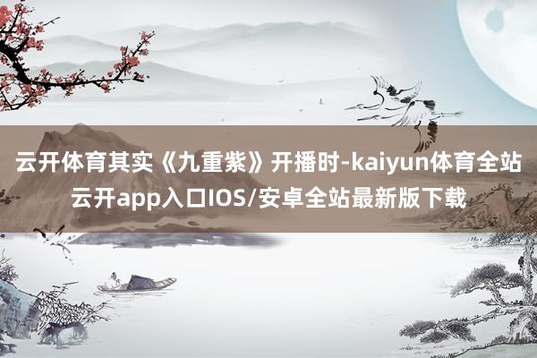 云开体育其实《九重紫》开播时-kaiyun体育全站云开app入口IOS/安卓全站最新版下载
